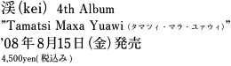 渓（kei）4th Album ”Tamatsi Maxa Yuawi（タマツィ・マラ・ユァウィ）”’08年8月15日（金）発売4,500yen(税込み)