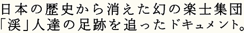 日本の歴史から消えた幻の楽士集団 「渓」人達の足跡を追ったドキュメント。