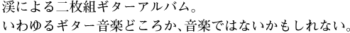 渓による二枚組ギターアルバム。いわゆるギター音楽どころか、音楽ではないかもしれない。